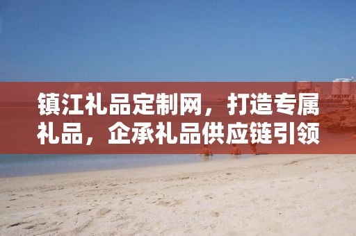 镇江礼品定制网，打造专属礼品，企承礼品供应链引领定制风潮