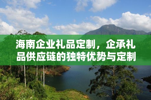 海南企业礼品定制，企承礼品供应链的独特优势与定制之旅