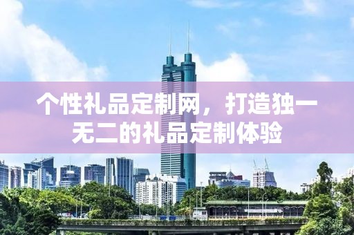 个性礼品定制网，打造独一无二的礼品定制体验