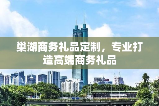 巢湖商务礼品定制，专业打造高端商务礼品