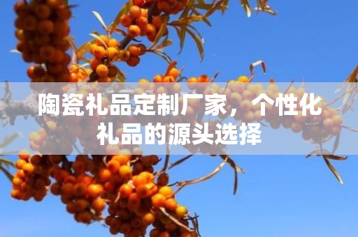 陶瓷礼品定制厂家，个性化礼品的源头选择